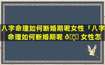 八字命理如何断婚期呢女性「八字命理如何断婚期呢 🦟 女性怎 🦆 么看」